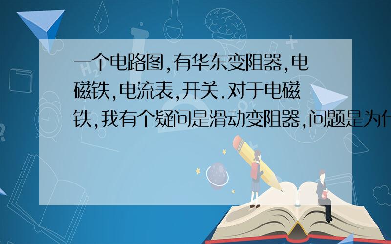 一个电路图,有华东变阻器,电磁铁,电流表,开关.对于电磁铁,我有个疑问是滑动变阻器,问题是为什么当增加电磁铁的线圈匝数时,要调节滑动变阻器以达到调节电路的电流不变?