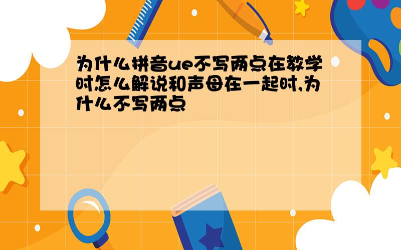 为什么拼音ue不写两点在教学时怎么解说和声母在一起时,为什么不写两点