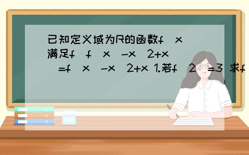 已知定义域为R的函数f(x)满足f(f(x)-x^2+x)=f(x)-x^2+x 1.若f(2)=3 求f(1) 又若f(0)=a 求f(a) 2.设有且只有一个实数x~使得f(x~)=x~求函数f(x)的解析式