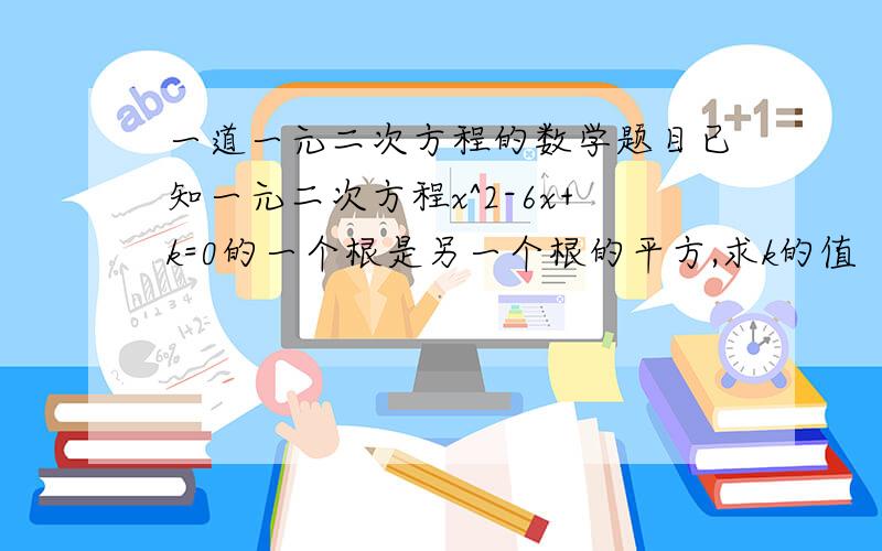 一道一元二次方程的数学题目已知一元二次方程x^2-6x+k=0的一个根是另一个根的平方,求k的值