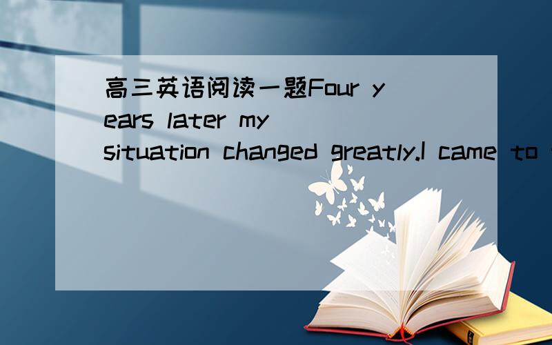 高三英语阅读一题Four years later my situation changed greatly.I came to the end of a twenty-year marriage.I was alone and on my own for the first time in my life.I lived in a trailer park which,at the time,I considered a real come-down,and I