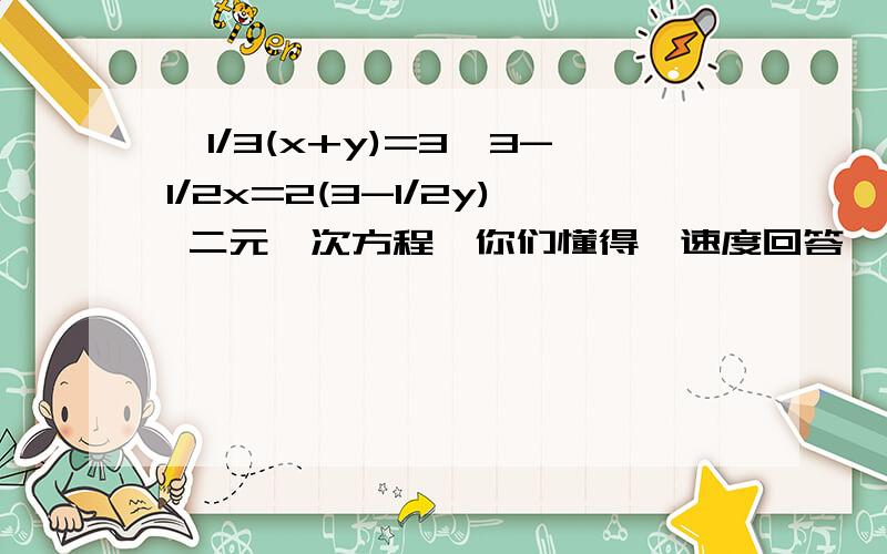 {1/3(x+y)=3,3-1/2x=2(3-1/2y) 二元一次方程,你们懂得,速度回答