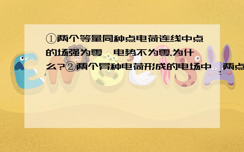 ①两个等量同种点电荷连线中点的场强为零、电势不为零.为什么?②两个异种电荷形成的电场中,两点电势如何比较?