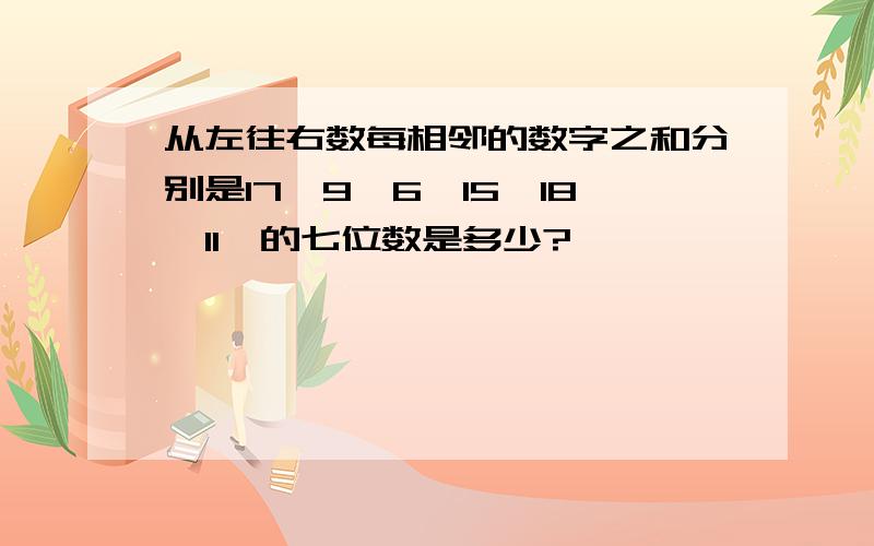 从左往右数每相邻的数字之和分别是17,9,6,15,18,11,的七位数是多少?