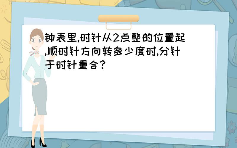 钟表里,时针从2点整的位置起,顺时针方向转多少度时,分针于时针重合?