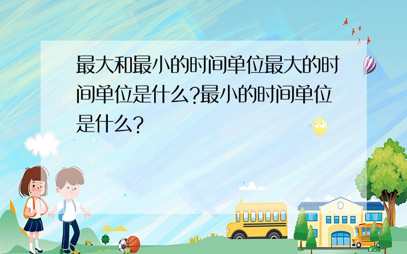 最大和最小的时间单位最大的时间单位是什么?最小的时间单位是什么?