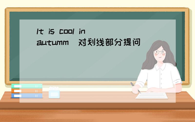 lt is cool in autumm（对划线部分提问）