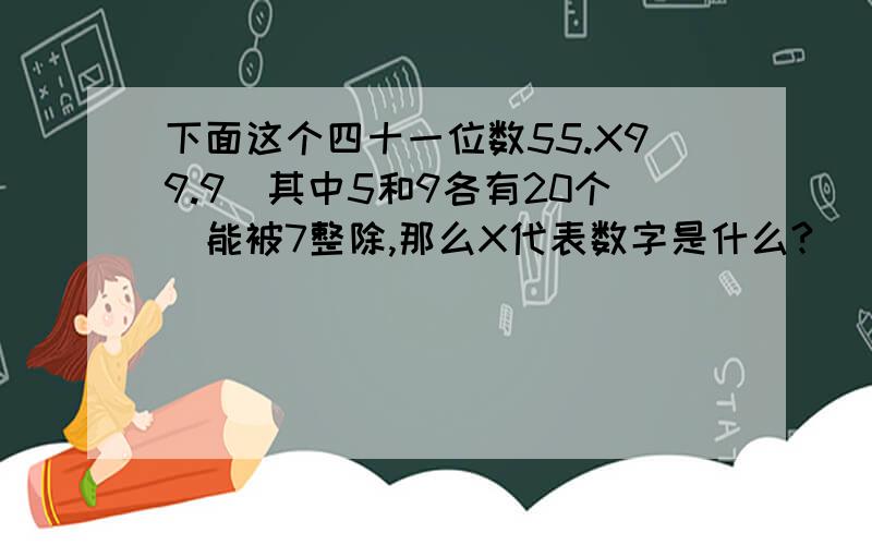 下面这个四十一位数55.X99.9(其中5和9各有20个)能被7整除,那么X代表数字是什么?