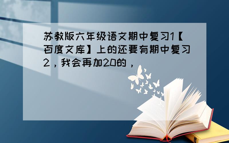 苏教版六年级语文期中复习1【百度文库】上的还要有期中复习2，我会再加20的，