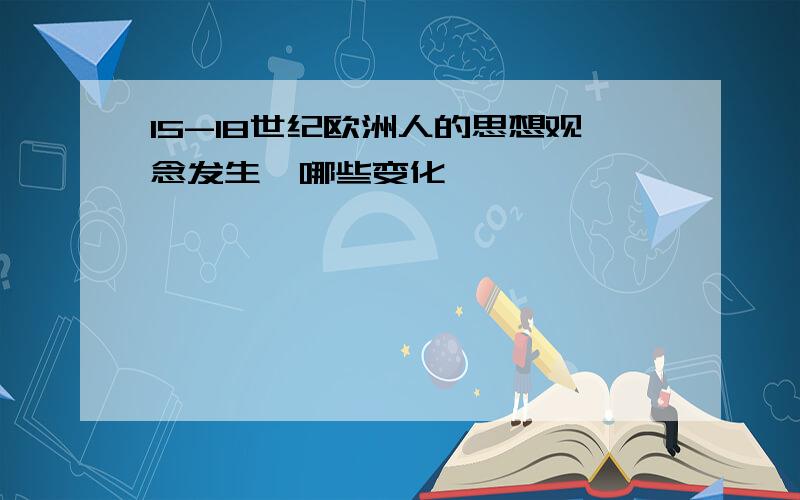 15-18世纪欧洲人的思想观念发生咯哪些变化