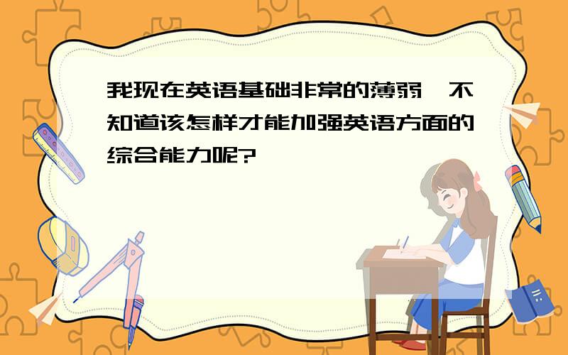 我现在英语基础非常的薄弱,不知道该怎样才能加强英语方面的综合能力呢?