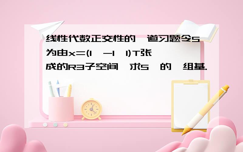 线性代数正交性的一道习题令S为由x=(1,-1,1)T张成的R3子空间,求S⊥的一组基.