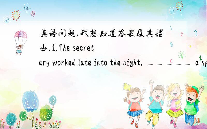 英语问题,我想知道答案及其理由.1.The secretary worked late into the night, _____ a speech for the president.A.to prepare   B. preparing   C.prepared   D.was preparing2.The old man lived in a small house _____ windows faced south.A. that