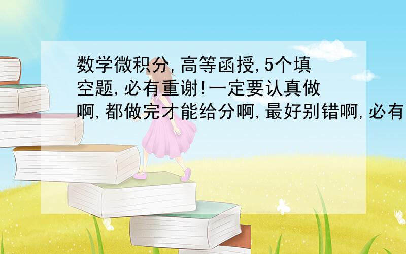 数学微积分,高等函授,5个填空题,必有重谢!一定要认真做啊,都做完才能给分啊,最好别错啊,必有重谢!