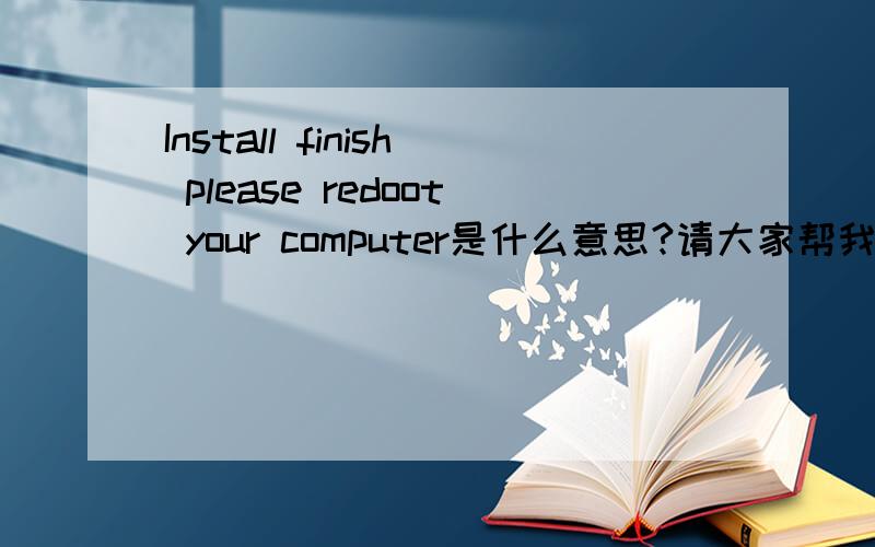 Install finish please redoot your computer是什么意思?请大家帮我翻译下