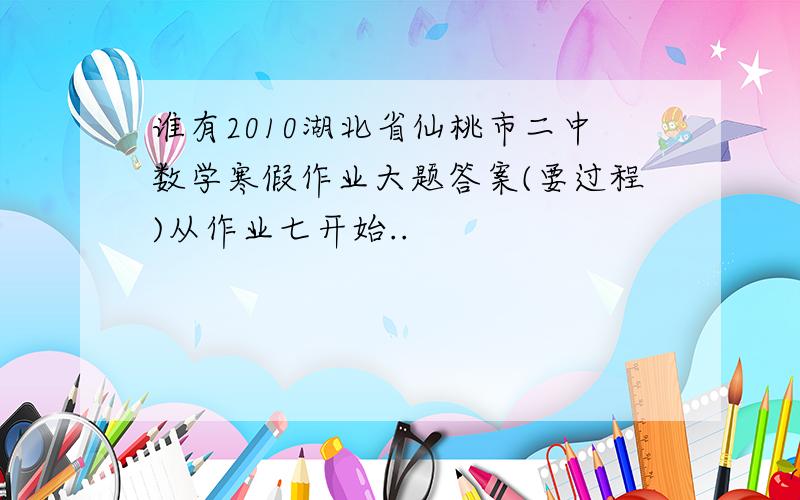 谁有2010湖北省仙桃市二中数学寒假作业大题答案(要过程)从作业七开始..