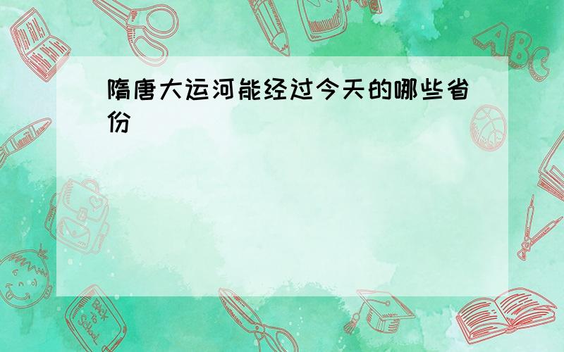 隋唐大运河能经过今天的哪些省份