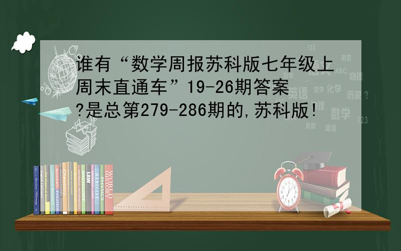 谁有“数学周报苏科版七年级上周末直通车”19-26期答案?是总第279-286期的,苏科版!