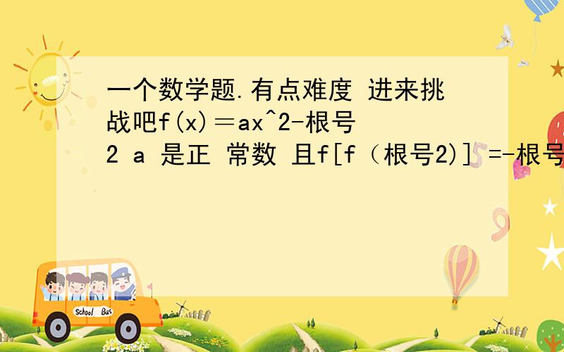 一个数学题.有点难度 进来挑战吧f(x)＝ax^2-根号2 a 是正 常数 且f[f（根号2)] =-根号2 求a正常数是 正数 常数 如1 2 3 4 5 之类 是正数