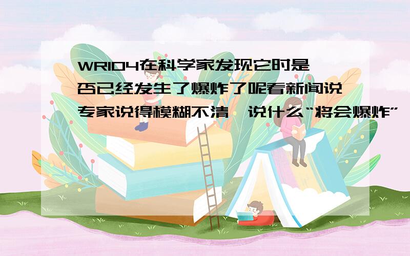 WR104在科学家发现它时是否已经发生了爆炸了呢看新闻说专家说得模糊不清,说什么“将会爆炸”,但是又有人说是“8000”年前将会爆炸,现在不知有没有暴,还想问下真会有伽马射线暴来地球吗