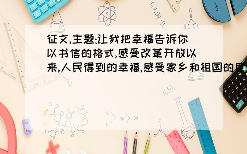 征文,主题:让我把幸福告诉你以书信的格式,感受改革开放以来,人民得到的幸福,感受家乡和祖国的巨大变化.450字或450字以上!也可以直接说出文章思路!