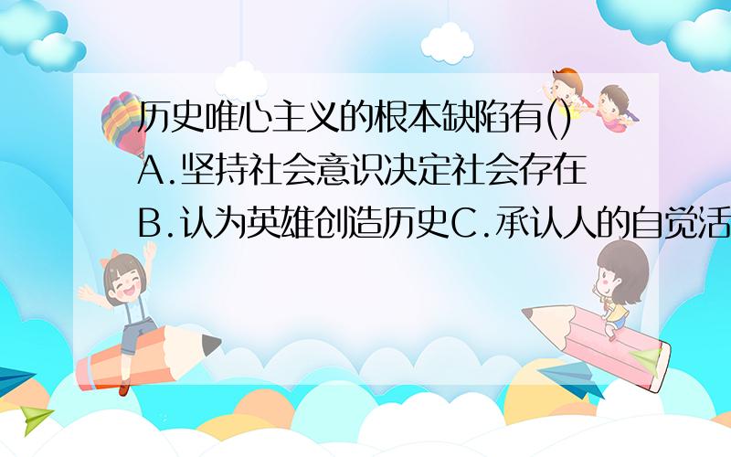 历史唯心主义的根本缺陷有()A.坚持社会意识决定社会存在B.认为英雄创造历史C.承认人的自觉活动有重要作用D.否认社会历史的客观规律性