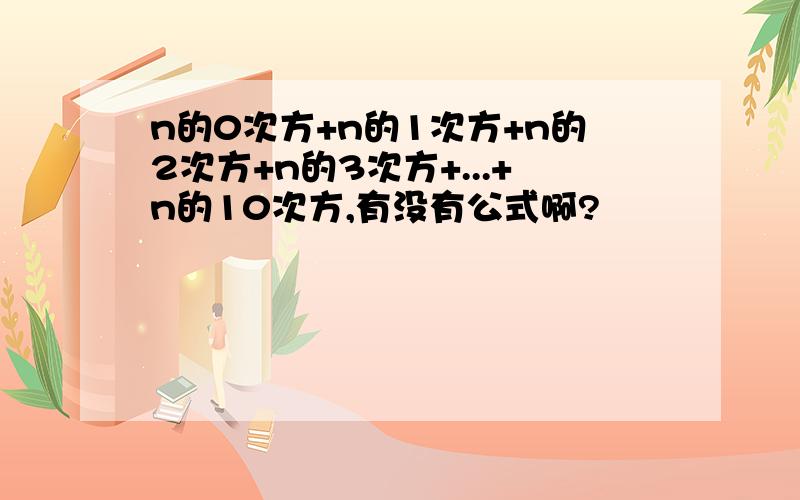 n的0次方+n的1次方+n的2次方+n的3次方+...+n的10次方,有没有公式啊?