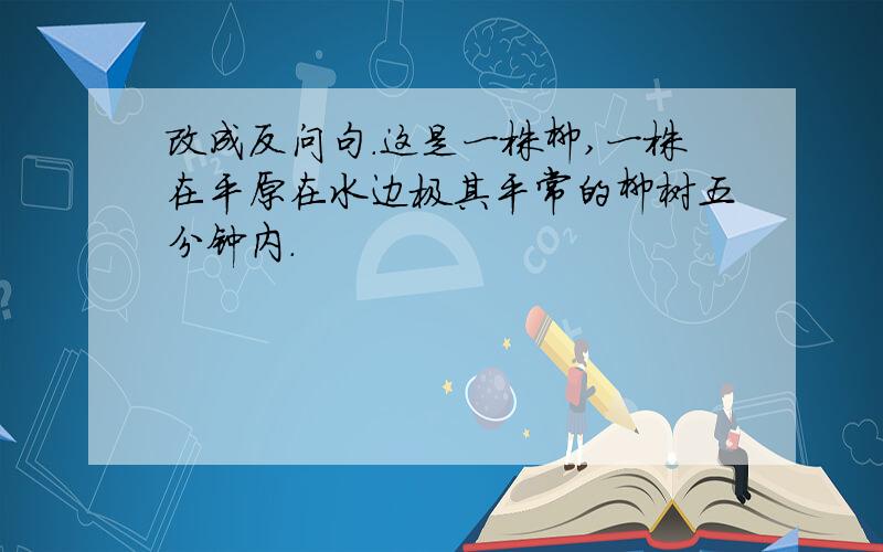 改成反问句.这是一株柳,一株在平原在水边极其平常的柳树五分钟内.