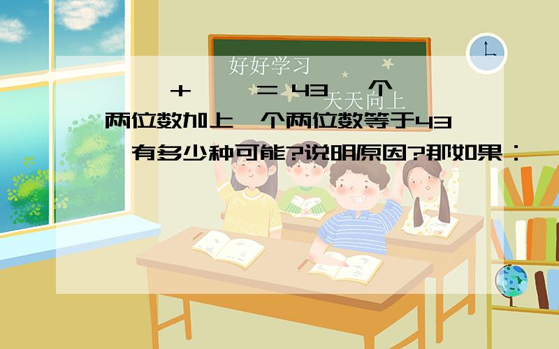 □□ + □□= 43 一个两位数加上一个两位数等于43,有多少种可能?说明原因?那如果：□□ - □□= 43 两位数减去两位数等于43,有多少种可能?请说明原因?