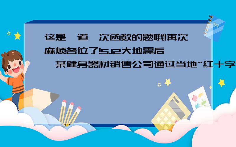 这是一道一次函数的题哦!再次麻烦各位了!5.12大地震后,某健身器材销售公司通过当地“红十字会”向灾区献爱心,捐出了5月份全部销售利润.已知该公司5月份只售出甲、乙、丙三种型号器材