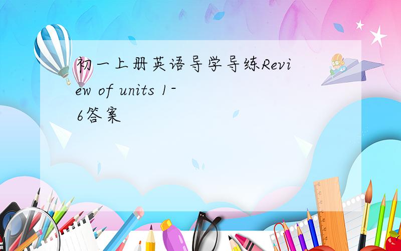 初一上册英语导学导练Review of units 1-6答案