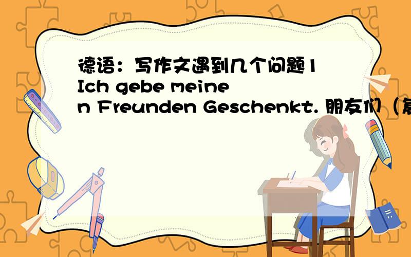 德语：写作文遇到几个问题1 Ich gebe meinen Freunden Geschenkt. 朋友们（复数）Freunden前加meinen而不是meiner对吧?2 你什么时候搬家：Wenn unziehst du?还是Wenn ziehst du un?3 要祝福对方,表达衷心祝贺,可以直