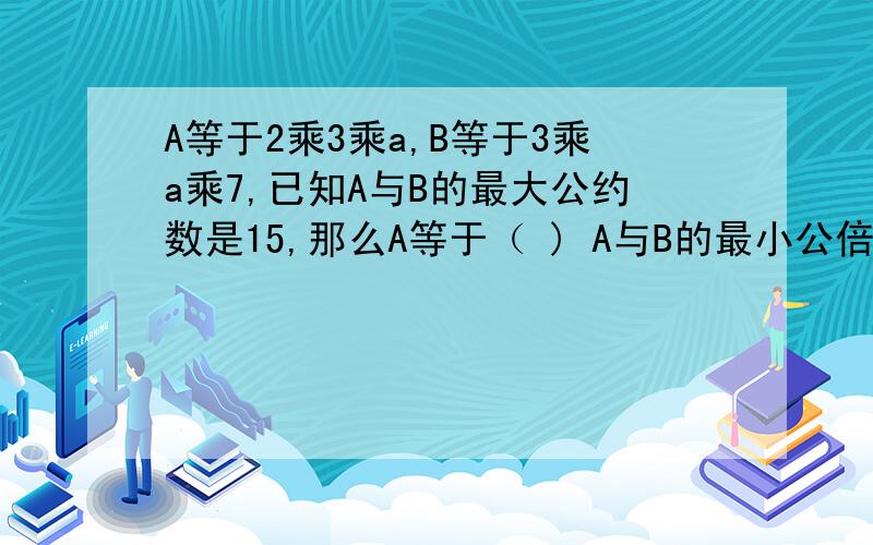 A等于2乘3乘a,B等于3乘a乘7,已知A与B的最大公约数是15,那么A等于（ ) A与B的最小公倍数是?