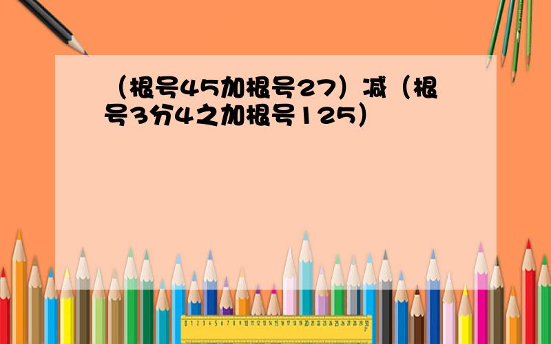 （根号45加根号27）减（根号3分4之加根号125）