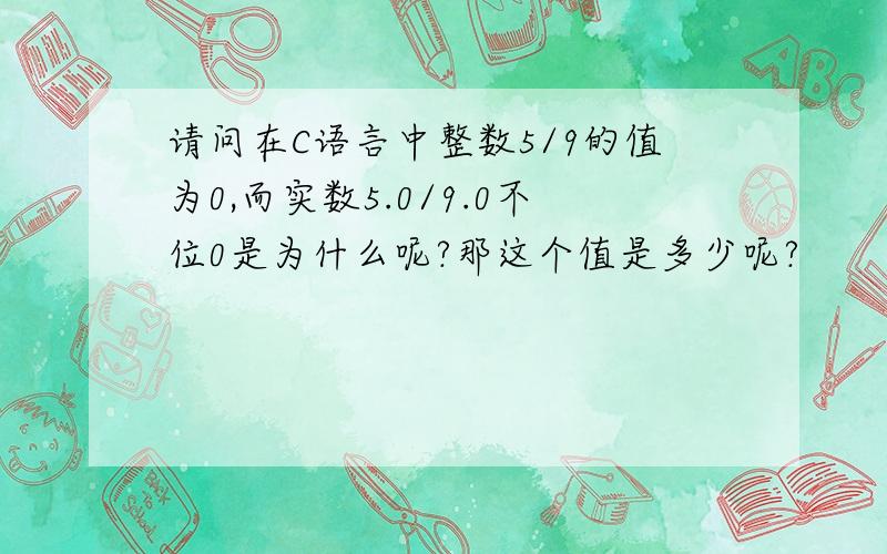 请问在C语言中整数5/9的值为0,而实数5.0/9.0不位0是为什么呢?那这个值是多少呢?