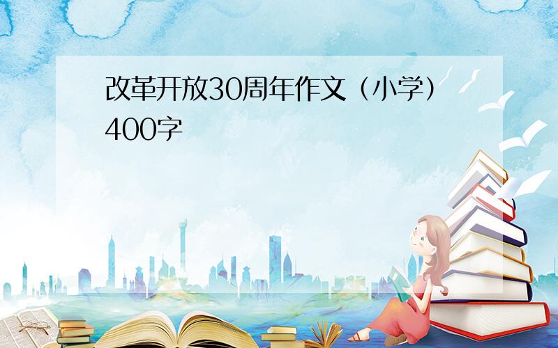 改革开放30周年作文（小学）400字