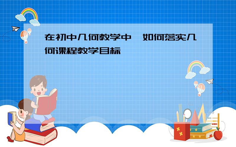 在初中几何教学中,如何落实几何课程教学目标