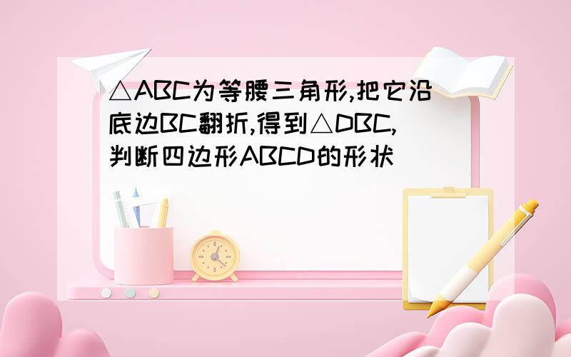 △ABC为等腰三角形,把它沿底边BC翻折,得到△DBC,判断四边形ABCD的形状