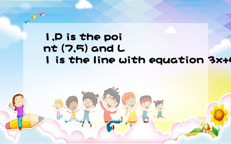 1,P is the point (7,5) and L1 is the line with equation 3x+4y=16(1),Find out the equation of the line L2 which passes through P and is perpendicular to L2.(2),Find the point of intersection of the L1 and L2.(3),Find the perpendicular distance of P fr