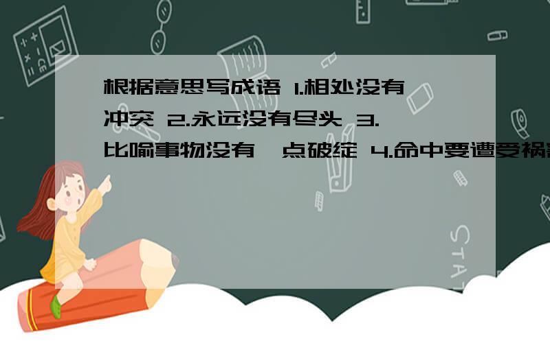 根据意思写成语 1.相处没有冲突 2.永远没有尽头 3.比喻事物没有一点破绽 4.命中要遭受祸害,逃也逃不掉 5.色彩多样,灿烂多彩