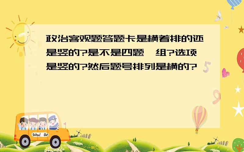 政治客观题答题卡是横着排的还是竖的?是不是四题一组?选项是竖的?然后题号排列是横的?