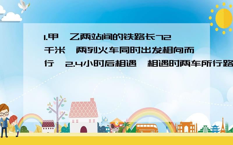 1.甲、乙两站间的铁路长72千米,两列火车同时出发相向而行,2.4小时后相遇,相遇时两车所行路程的比是16：15.两列火车每小时各行多少千米?2.红球每个重28分之3千克,黑球每个重24分之5千克,现