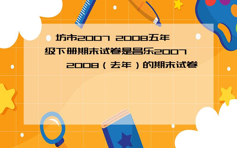 潍坊市2007 2008五年级下册期末试卷是昌乐2007——2008（去年）的期末试卷