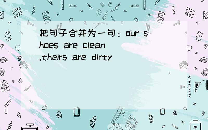 把句子合并为一句：our shoes are clean.theirs are dirty