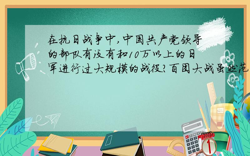 在抗日战争中,中国共产党领导的部队有没有和10万以上的日军进行过大规模的战役?百团大战虽然范围广,但我觉得不算,那是偷袭战、破坏战、拔除据点的战役,不是面对面、硬碰硬的大会战.