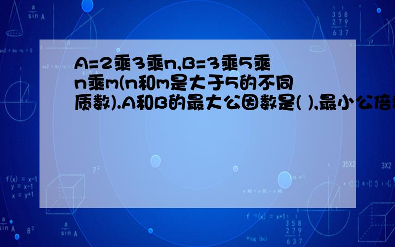 A=2乘3乘n,B=3乘5乘n乘m(n和m是大于5的不同质数).A和B的最大公因数是( ),最小公倍数是( ) 希望给出思考过程。