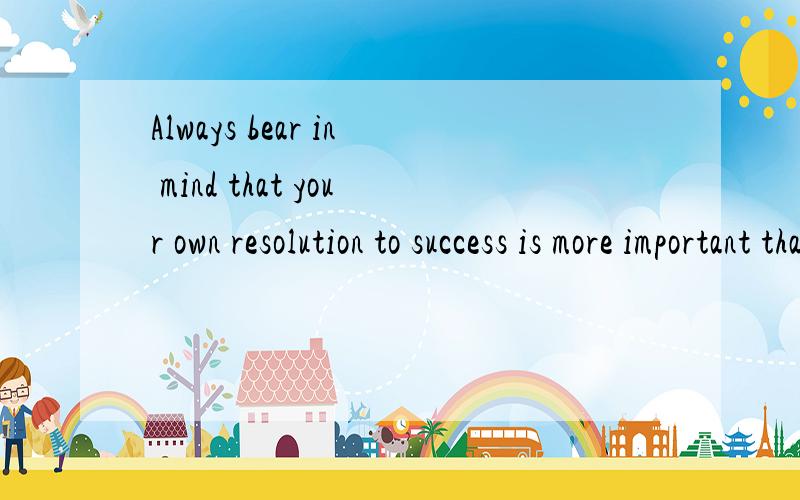 Always bear in mind that your own resolution to success is more important than any one thing.