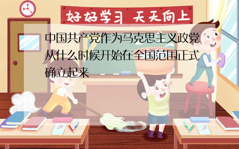 中国共产党作为马克思主义政党从什么时候开始在全国范围正式确立起来