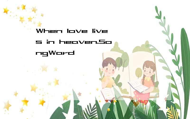 When love lives in heaven.SongWard