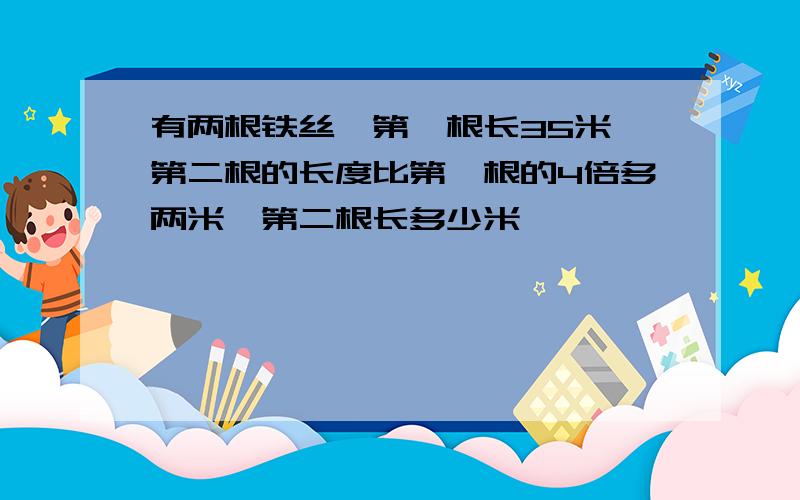 有两根铁丝,第一根长35米,第二根的长度比第一根的4倍多两米,第二根长多少米